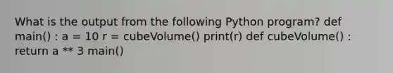 What is the output from the following Python program? def main() : a = 10 r = cubeVolume() print(r) def cubeVolume() : return a ** 3 main()