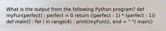 What is the output from the following Python program? def myFun(perfect) : perfect = 0 return ((perfect - 1) * (perfect - 1)) def main() : for i in range(4) : print(myFun(i), end = " ") main()