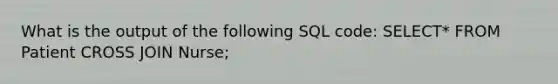 What is the output of the following SQL code: SELECT* FROM Patient CROSS JOIN Nurse;