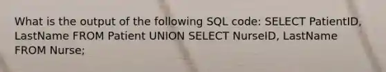 What is the output of the following SQL code: SELECT PatientID, LastName FROM Patient UNION SELECT NurseID, LastName FROM Nurse;