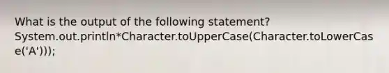 What is the output of the following statement? System.out.println*Character.toUpperCase(Character.toLowerCase('A')));