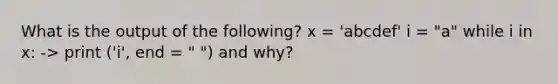 What is the output of the following? x = 'abcdef' i = "a" while i in x: -> print ('i', end = " ") and why?