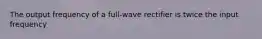 The output frequency of a full-wave rectifier is twice the input frequency