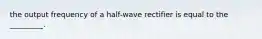 the output frequency of a half-wave rectifier is equal to the _________.