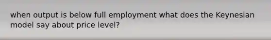 when output is below full employment what does the Keynesian model say about price level?