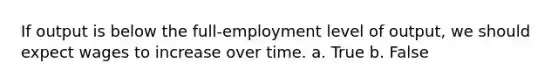 If output is below the full-employment level of output, we should expect wages to increase over time. a. True b. False