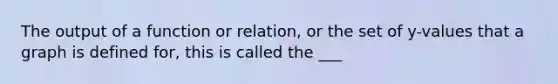 The output of a function or relation, or the set of y-values that a graph is defined for, this is called the ___