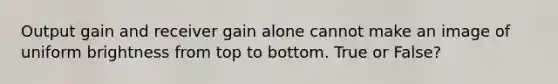 Output gain and receiver gain alone cannot make an image of uniform brightness from top to bottom. True or False?