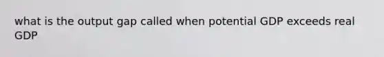what is the output gap called when potential GDP exceeds real GDP