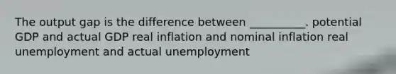 The output gap is the difference between __________. potential GDP and actual GDP real inflation and nominal inflation real unemployment and actual unemployment