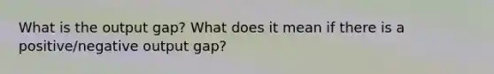 What is the output gap? What does it mean if there is a positive/negative output gap?