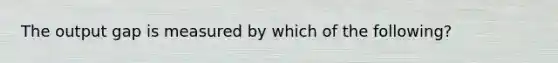 The output gap is measured by which of the following?