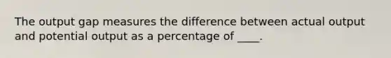 The output gap measures the difference between actual output and potential output as a percentage of ____.