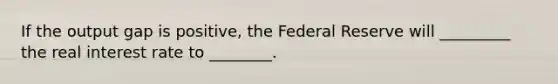 If the output gap is positive, the Federal Reserve will _________ the real interest rate to ________.