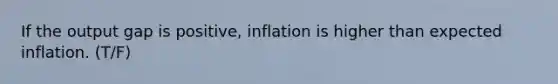 If the output gap is positive, inflation is higher than expected inflation. (T/F)