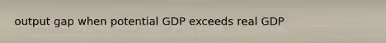 output gap when potential GDP exceeds real GDP