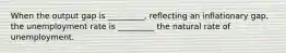 When the output gap is _________, reflecting an inflationary gap, the unemployment rate is _________ the natural rate of unemployment.