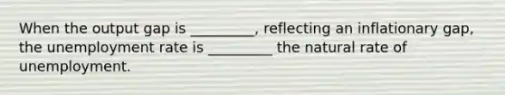 When the output gap is _________, reflecting an inflationary gap, the unemployment rate is _________ the natural rate of unemployment.