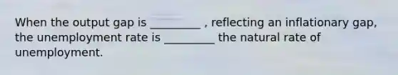 When the output gap is _________ , reflecting an inflationary gap, the unemployment rate is _________ the natural rate of unemployment.