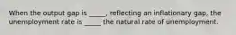 When the output gap is _____, reflecting an inflationary gap, the unemployment rate is _____ the natural rate of unemployment.