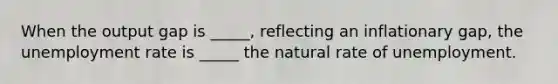 When the output gap is _____, reflecting an inflationary gap, the unemployment rate is _____ the natural rate of unemployment.