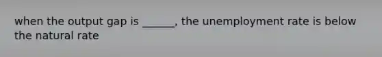 when the output gap is ______, the <a href='https://www.questionai.com/knowledge/kh7PJ5HsOk-unemployment-rate' class='anchor-knowledge'>unemployment rate</a> is below the natural rate