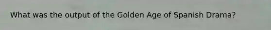 What was the output of the Golden Age of Spanish Drama?