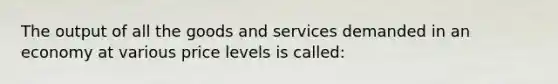 The output of all the goods and services demanded in an economy at various price levels is called: