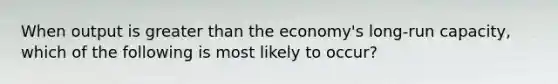 When output is greater than the economy's long-run capacity, which of the following is most likely to occur?