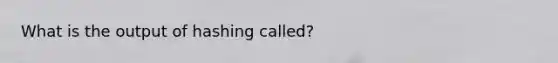 What is the output of hashing called?