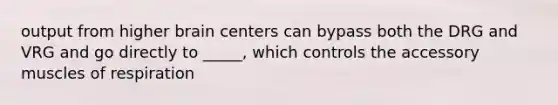 output from higher brain centers can bypass both the DRG and VRG and go directly to _____, which controls the accessory muscles of respiration