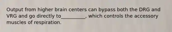 Output from higher brain centers can bypass both the DRG and VRG and go directly to__________, which controls the accessory muscles of respiration.