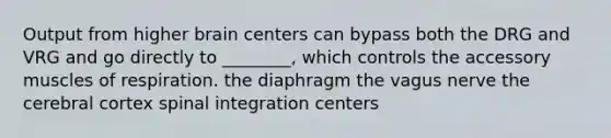 Output from higher brain centers can bypass both the DRG and VRG and go directly to ________, which controls the accessory muscles of respiration. the diaphragm the vagus nerve the cerebral cortex spinal integration centers