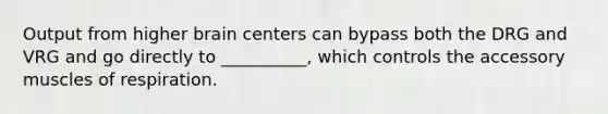 Output from higher brain centers can bypass both the DRG and VRG and go directly to __________, which controls the accessory muscles of respiration.