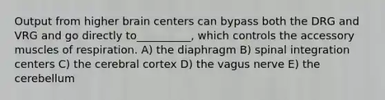 Output from higher brain centers can bypass both the DRG and VRG and go directly to__________, which controls the accessory muscles of respiration. A) the diaphragm B) spinal integration centers C) the cerebral cortex D) the vagus nerve E) the cerebellum