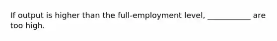 If output is higher than the full-employment level, ___________ are too high.