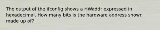 The output of the ifconfig shows a HWaddr expressed in hexadecimal. How many bits is the hardware address shown made up of?