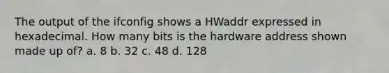 The output of the ifconfig shows a HWaddr expressed in hexadecimal. How many bits is the hardware address shown made up of? a. 8 b. 32 c. 48 d. 128