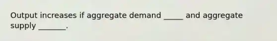 Output increases if aggregate demand _____ and aggregate supply _______.