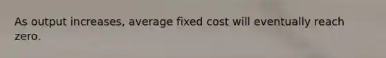 As output​ increases, average fixed cost will eventually reach zero.