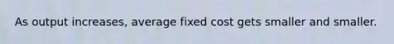 As output increases, average fixed cost gets smaller and smaller.