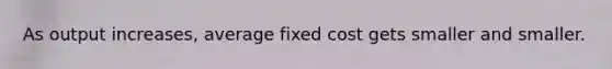 As output​ increases, average fixed cost gets smaller and smaller.