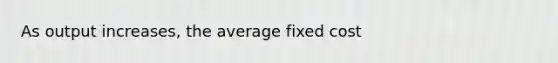 As output increases, the average fixed cost