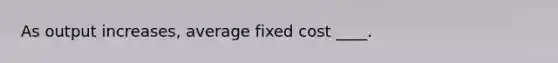 As output increases, average fixed cost ____.