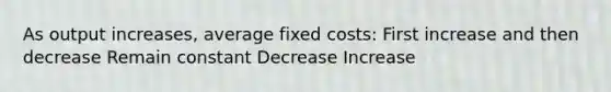 As output increases, average fixed costs: First increase and then decrease Remain constant Decrease Increase