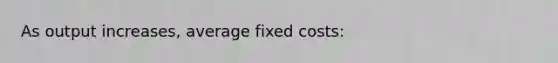 As output increases, average fixed costs: