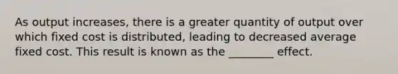 As output increases, there is a greater quantity of output over which fixed cost is distributed, leading to decreased average fixed cost. This result is known as the ________ effect.