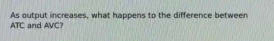 As output increases, what happens to the difference between ATC and AVC?