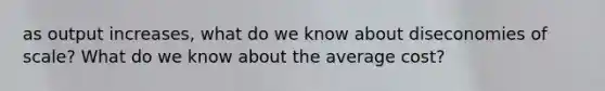 as output increases, what do we know about diseconomies of scale? What do we know about the average cost?