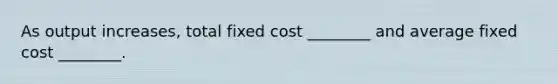 As output increases, total fixed cost ________ and average fixed cost ________.